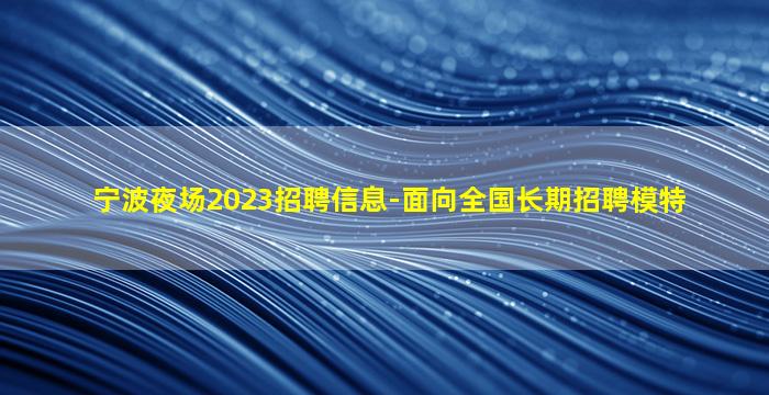 宁波夜场2023招聘信息-面向全国长期招聘模特