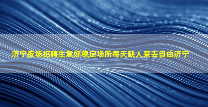 济宁夜场招聘生意好稳定场所每天缺人来去自由济宁